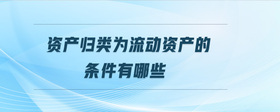 資產(chǎn)歸類為流動(dòng)資產(chǎn)的條件有哪些