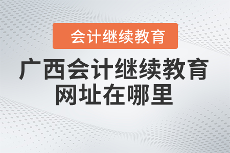廣西會計(jì)繼續(xù)教育網(wǎng)址在哪里？