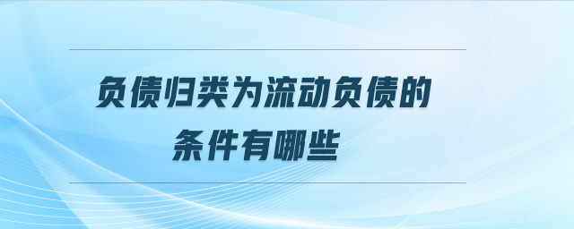 負(fù)債歸類(lèi)為流動(dòng)負(fù)債的條件有哪些