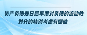 資產(chǎn)負(fù)債表日后事項(xiàng)對(duì)負(fù)債的流動(dòng)性劃分的特別考慮有哪些