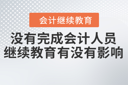 沒(méi)有完成會(huì)計(jì)專業(yè)技術(shù)人員繼續(xù)教育的有沒(méi)有什么影響？