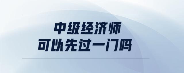 中級(jí)經(jīng)濟(jì)師可以先過一門嗎