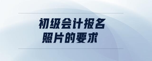 初級(jí)會(huì)計(jì)報(bào)名照片的要求 初級(jí)會(huì)計(jì)報(bào)名照片的要求