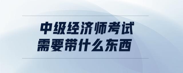 中級經(jīng)濟師考試需要帶什么東西