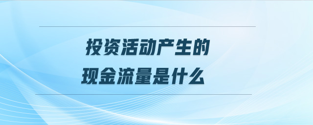 投資活動產(chǎn)生的現(xiàn)金流量是什么