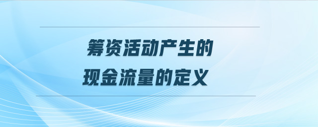 籌資活動產(chǎn)生的現(xiàn)金流量的定義