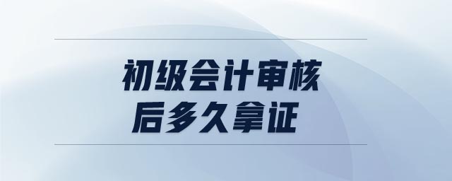 初級會計審核后多久拿證
