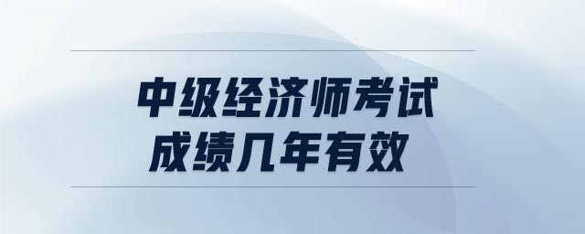 中級經(jīng)濟(jì)師考試成績幾年有效