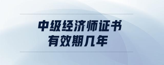 中級經(jīng)濟(jì)師證書有效期幾年