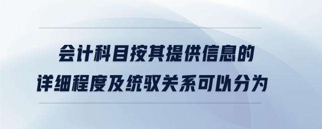 會計科目按其提供信息的詳細程度及統(tǒng)馭關系可以分為