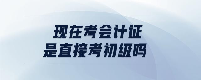 現(xiàn)在考會(huì)計(jì)證是直接考初級(jí)嗎