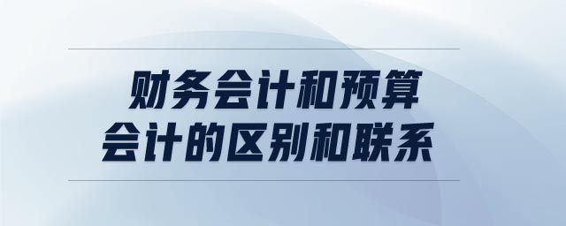 財(cái)務(wù)會計(jì)和預(yù)算會計(jì)的區(qū)別和聯(lián)系
