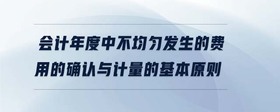會(huì)計(jì)年度中不均勻發(fā)生的費(fèi)用的確認(rèn)與計(jì)量的基本原則