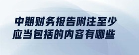 中期財(cái)務(wù)報(bào)告附注至少應(yīng)當(dāng)包括的內(nèi)容有哪些