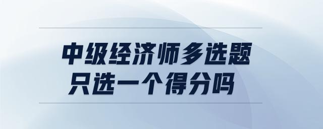中級經(jīng)濟師多選題只選一個得分嗎
