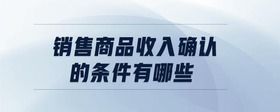 銷售商品收入確認(rèn)的條件有哪些
