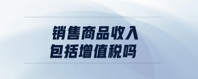 銷售商品收入包括增值稅嗎