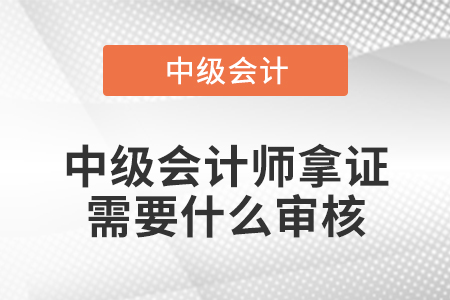 中級(jí)會(huì)計(jì)師拿證需要什么審核