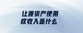讓渡資產(chǎn)使用權(quán)收入是什么