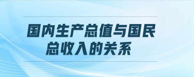 國(guó)內(nèi)生產(chǎn)總值與國(guó)民總收入的關(guān)系