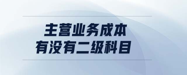 主營業(yè)務(wù)成本有沒有二級(jí)科目