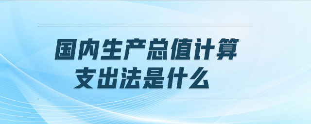 國內(nèi)生產(chǎn)總值計算支出法是什么