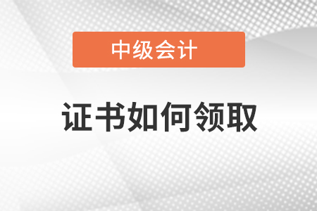 中級(jí)會(huì)計(jì)師證書如何領(lǐng)取