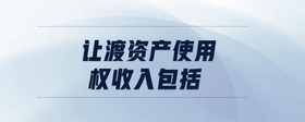 讓渡資產(chǎn)使用權收入包括