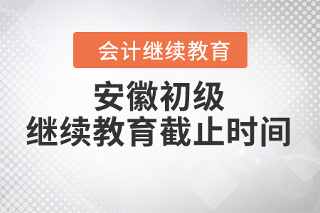 安徽初級(jí)繼續(xù)教育截止時(shí)間