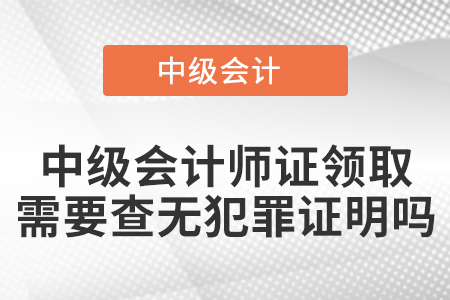 中級會計師證領(lǐng)取需要查無犯罪證明嗎