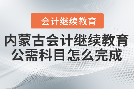 內蒙古會計繼續(xù)教育公需科目怎么完成？