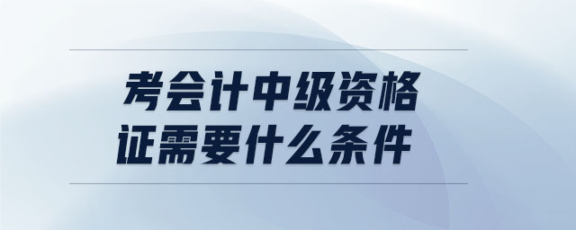 考會計中級資格證需要什么條件