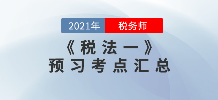考生必看！2021年稅務(wù)師《稅法一》預(yù)習(xí)考點(diǎn)匯總