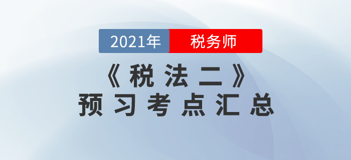 搶先學(xué)習(xí)！2021年稅務(wù)師《稅法二》預(yù)習(xí)考點(diǎn)匯總