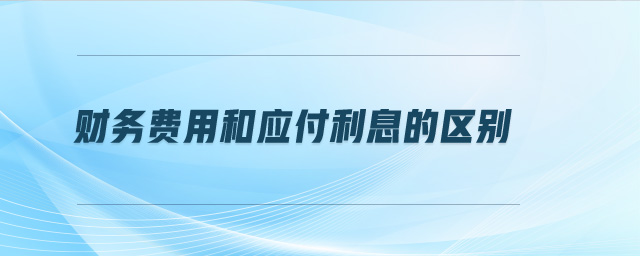 財(cái)務(wù)費(fèi)用和應(yīng)付利息的區(qū)別