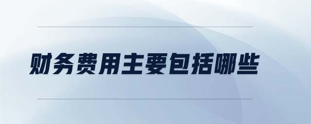 財務(wù)費(fèi)用主要包括哪些