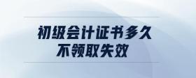初級(jí)會(huì)計(jì)證書多久不領(lǐng)取失效