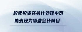 股權(quán)投資在會計處理中可能表現(xiàn)為哪些會計科目