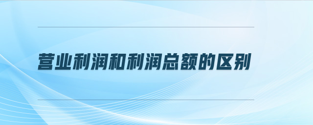 營業(yè)利潤和利潤總額的區(qū)別