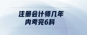 注冊(cè)會(huì)計(jì)師幾年內(nèi)考完6科