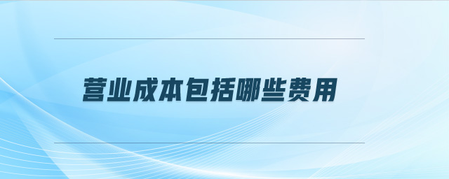營(yíng)業(yè)成本包括哪些費(fèi)用