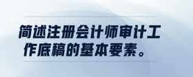 簡(jiǎn)述注冊(cè)會(huì)計(jì)師審計(jì)工作底稿的基本要素。