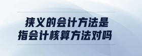 狹義的會(huì)計(jì)方法是指會(huì)計(jì)核算方法對(duì)嗎