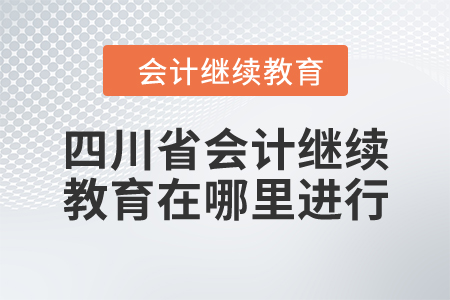 四川省會計繼續(xù)教育在哪里進行？
