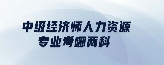 中級(jí)經(jīng)濟(jì)師人力資源專(zhuān)業(yè)考哪兩科