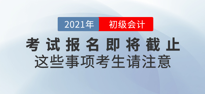 2021年初級(jí)會(huì)計(jì)考試報(bào)名即將截止，這些事項(xiàng)考生請(qǐng)注意！
