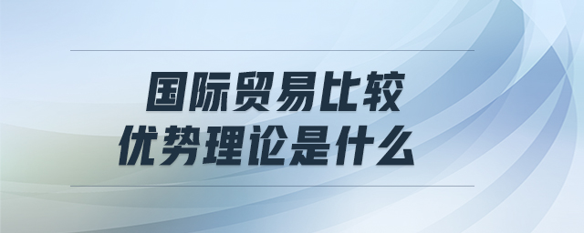國際貿(mào)易比較優(yōu)勢(shì)理論是什么