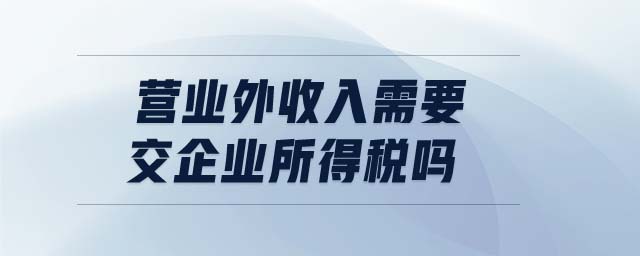 營(yíng)業(yè)外收入需要交企業(yè)所得稅嗎