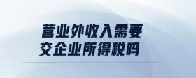 營業(yè)外收入需要交企業(yè)所得稅嗎