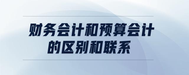 財務(wù)會計和預(yù)算會計的區(qū)別和聯(lián)系 財務(wù)會計和預(yù)算會計的區(qū)別和聯(lián)系